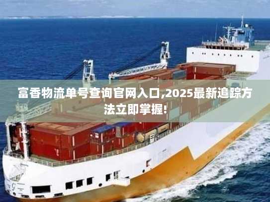 富香物流单号查询官网入口,2025最新追踪方法立即掌握!