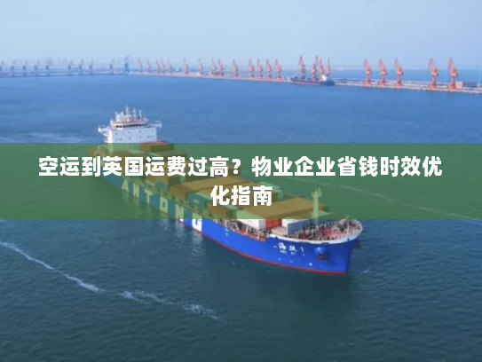 空运到英国运费过高？物业企业省钱时效优化指南