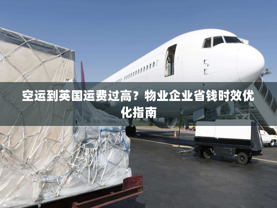 空运到英国运费过高？物业企业省钱时效优化指南