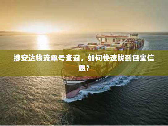 捷安达物流单号查询,如何快速找到包裹信息? 捷安达物流单号查询,如何快速找到包裹信息?