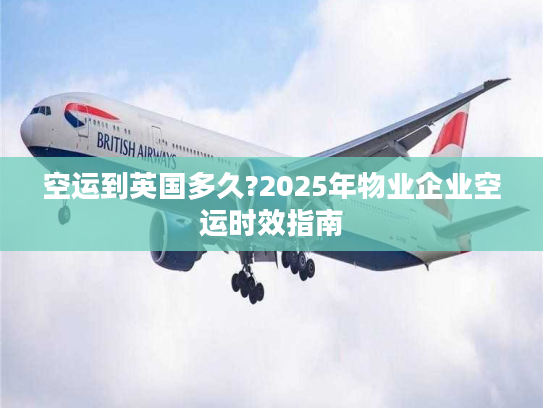 空运到英国多久?2025年物业企业空运时效指南
