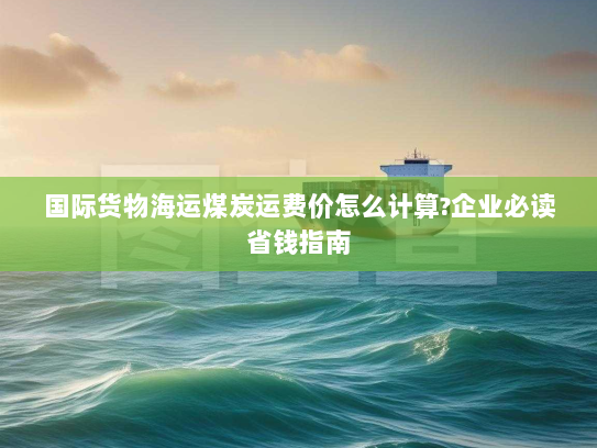 国际货物海运煤炭运费价怎么计算?企业必读省钱指南