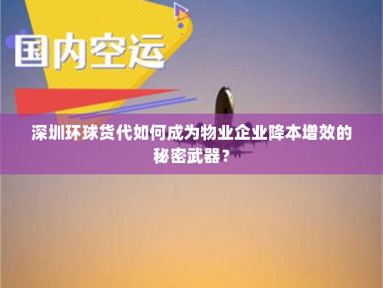 深圳环球货代如何成为物业企业降本增效的秘密武器? 深圳环球货代如何成为物业企业降本增效的秘密武器?