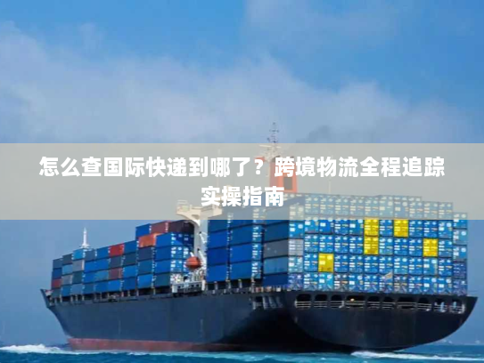 怎么查国际快递到哪了?跨境物流全程追踪实操指南 怎么查国际快递到哪了?跨境物流全程追踪实操指南