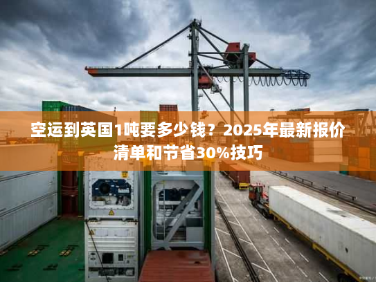 空运到英国1吨要多少钱？2025年最新报价清单和节省30%技巧