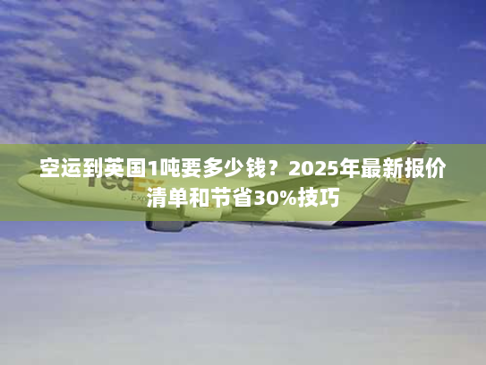 空运到英国1吨要多少钱？2025年最新报价清单和节省30%技巧
