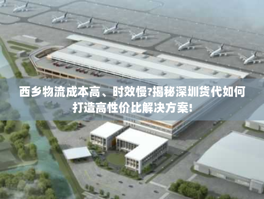 西乡物流成本高、时效慢?揭秘深圳货代如何打造高性价比解决方案! 西乡物流成本高、时效慢?揭秘深圳货代如何打造高性价比解决方案!