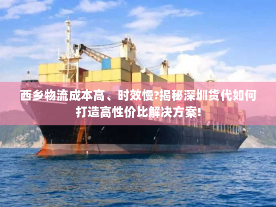 西乡物流成本高、时效慢?揭秘深圳货代如何打造高性价比解决方案! 西乡物流成本高、时效慢?揭秘深圳货代如何打造高性价比解决方案!
