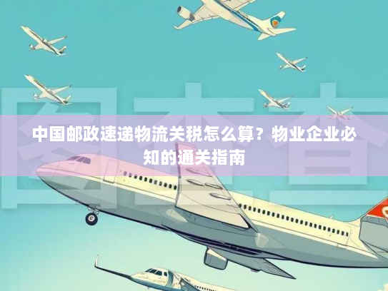 中国邮政速递物流关税怎么算?物业企业必知的通关指南 中国邮政速递物流关税怎么算?物业企业必知的通关指南