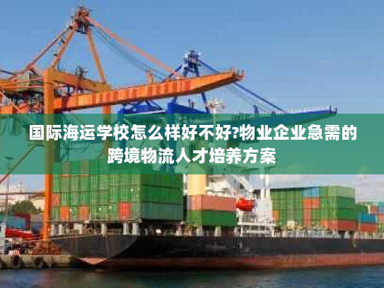 国际海运学校怎么样好不好?物业企业急需的跨境物流人才培养方案 国际海运学校怎么样好不好?物业企业急需的跨境物流人才培养方案