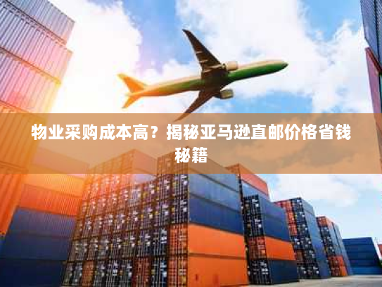 物业采购成本高?揭秘亚马逊直邮价格省钱秘籍 物业采购成本高?揭秘亚马逊直邮价格省钱秘籍