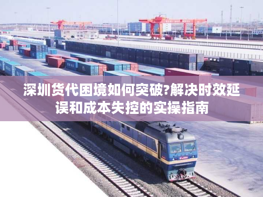 深圳货代困境如何突破?解决时效延误和成本失控的实操指南 深圳货代困境如何突破?解决时效延误和成本失控的实操指南