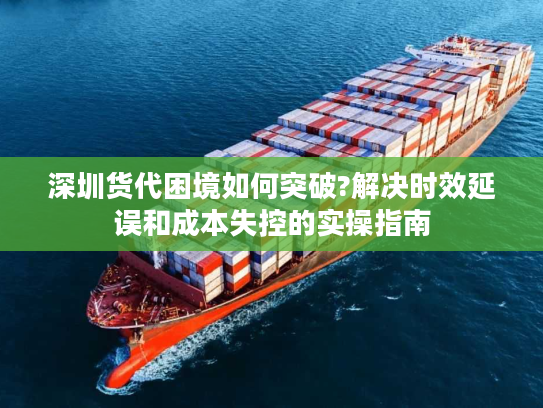 深圳货代困境如何突破?解决时效延误和成本失控的实操指南 深圳货代困境如何突破?解决时效延误和成本失控的实操指南