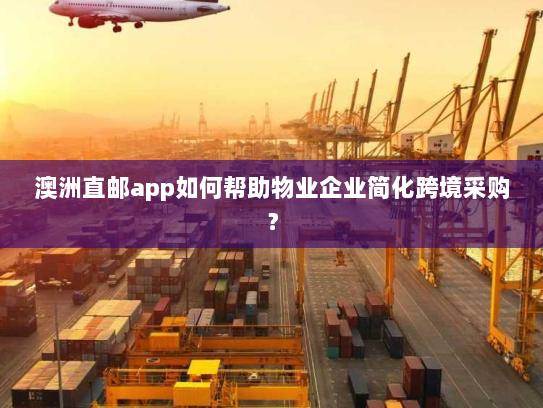 澳洲直邮app如何帮助物业企业简化跨境采购? 澳洲直邮app如何帮助物业企业简化跨境采购?