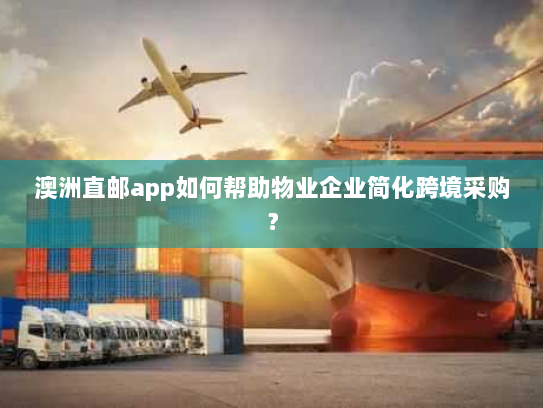 澳洲直邮app如何帮助物业企业简化跨境采购? 澳洲直邮app如何帮助物业企业简化跨境采购?