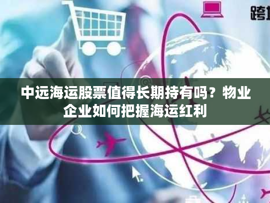 中远海运股票值得长期持有吗?物业企业如何把握海运红利 中远海运股票值得长期持有吗?物业企业如何把握海运红利