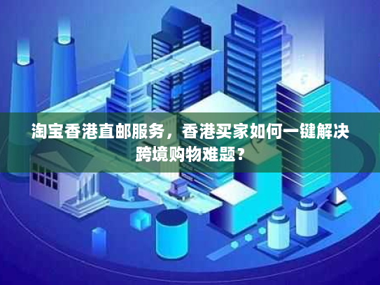 淘宝香港直邮服务，香港买家如何一键解决跨境购物难题？