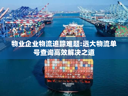 物业企业物流追踪难题:远大物流单号查询高效解决之道 物业企业物流追踪难题:远大物流单号查询高效解决之道