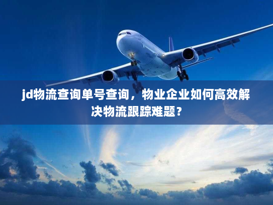 jd物流查询单号查询,物业企业如何高效解决物流跟踪难题? jd物流查询单号查询,物业企业如何高效解决物流跟踪难题?