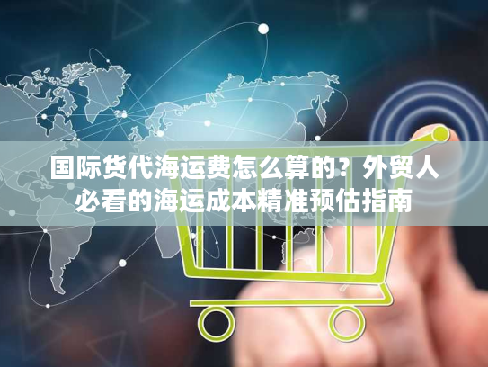 国际货代海运费怎么算的?外贸人必看的海运成本精准预估指南 国际货代海运费怎么算的?外贸人必看的海运成本精准预估指南