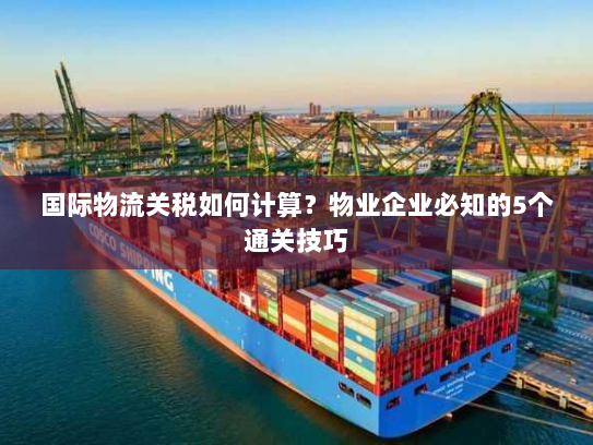 国际物流关税如何计算?物业企业必知的5个通关技巧 国际物流关税如何计算?物业企业必知的5个通关技巧