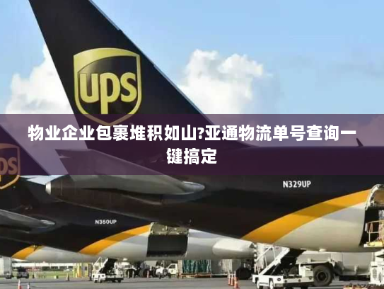 物业企业包裹堆积如山?亚通物流单号查询一键搞定 物业企业包裹堆积如山?亚通物流单号查询一键搞定