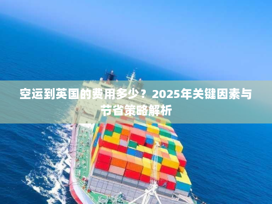空运到英国的费用多少？2025年关键因素与节省策略解析