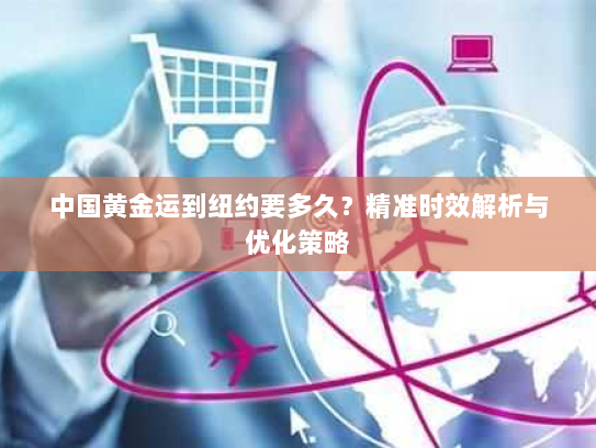 中国黄金运到纽约要多久?精准时效解析与优化策略 中国黄金运到纽约要多久?精准时效解析与优化策略