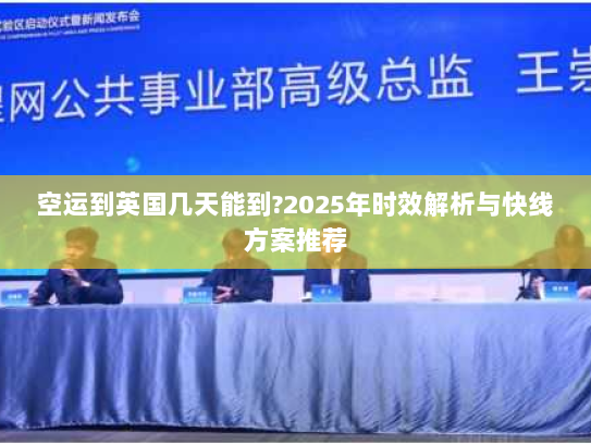 空运到英国几天能到?2025年时效解析与快线方案推荐