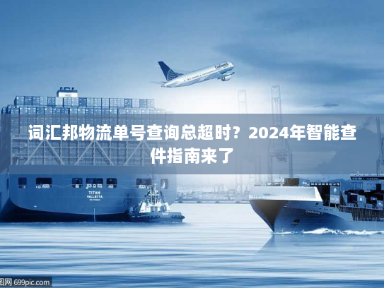 词汇邦物流单号查询总超时？2024年智能查件指南来了