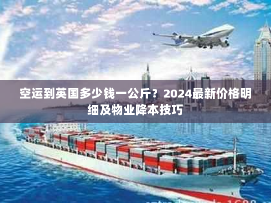 空运到英国多少钱一公斤？2024最新价格明细及物业降本技巧