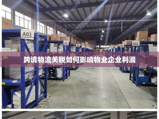 跨境物流关税如何影响物业企业利润 跨境物流关税如何影响物业企业利润