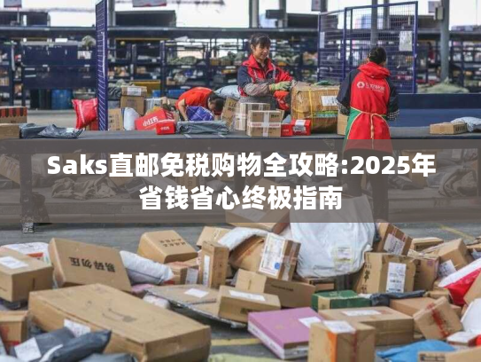 Saks直邮免税购物全攻略:2025年省钱省心终极指南 Saks直邮免税购物全攻略:2025年省钱省心终极指南