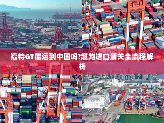 福特GT能运到中国吗?超跑进口清关全流程解析 福特GT能运到中国吗?超跑进口清关全流程解析
