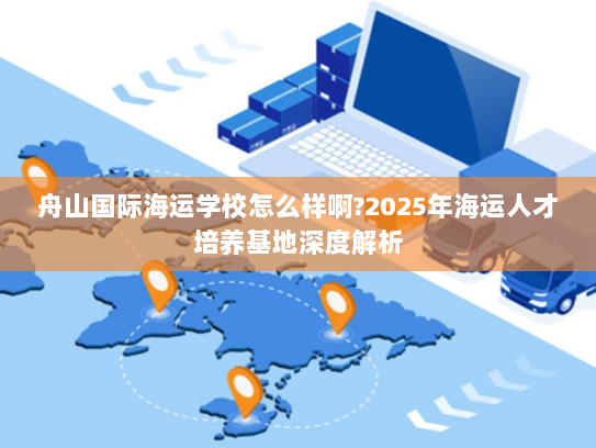 舟山国际海运学校怎么样啊?2025年海运人才培养基地深度解析 舟山国际海运学校怎么样啊?2025年海运人才培养基地深度解析