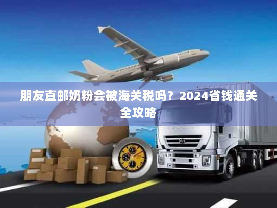 朋友直邮奶粉会被海关税吗?2024省钱通关全攻略 朋友直邮奶粉会被海关税吗?2024省钱通关全攻略