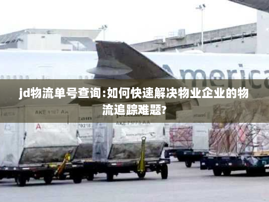 jd物流单号查询:如何快速解决物业企业的物流追踪难题? jd物流单号查询:如何快速解决物业企业的物流追踪难题?