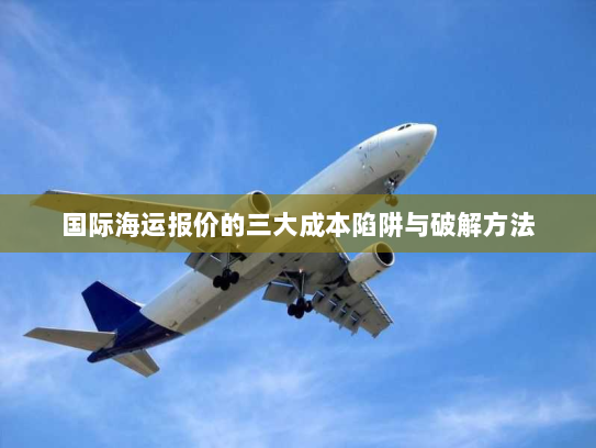国际海运报价的三大成本陷阱与破解方法 国际海运报价的三大成本陷阱与破解方法