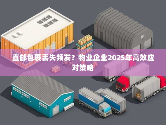 直邮包裹丢失频发?物业企业2025年高效应对策略 直邮包裹丢失频发?物业企业2025年高效应对策略