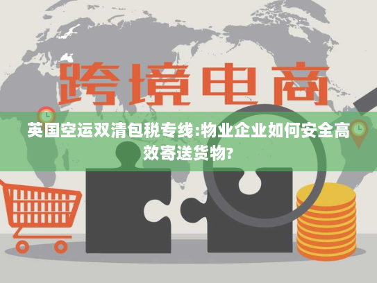 英国空运双清包税专线:物业企业如何安全高效寄送货物?