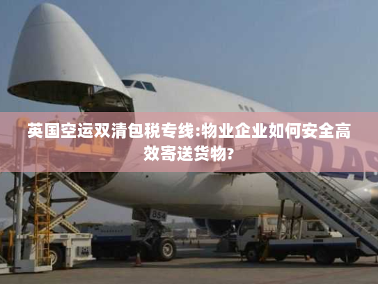 英国空运双清包税专线:物业企业如何安全高效寄送货物? 英国空运双清包税专线:物业企业如何安全高效寄送货物?