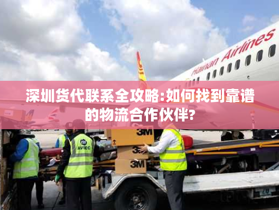 深圳货代联系全攻略:如何找到靠谱的物流合作伙伴?