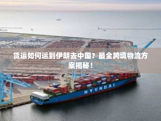 货运如何运到伊朗去中国?最全跨境物流方案揭秘! 货运如何运到伊朗去中国?最全跨境物流方案揭秘!