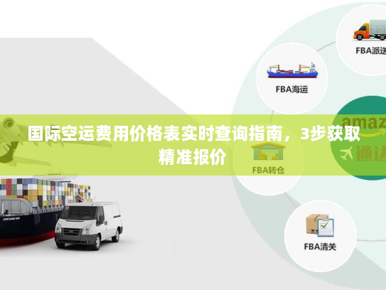 国际空运费用价格表实时查询指南，3步获取精准报价