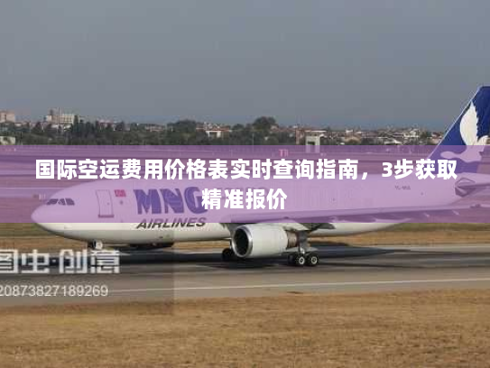 国际空运费用价格表实时查询指南,3步获取精准报价 国际空运费用价格表实时查询指南,3步获取精准报价