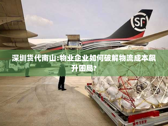 深圳货代南山:物业企业如何破解物流成本飙升困局? 深圳货代南山:物业企业如何破解物流成本飙升困局?