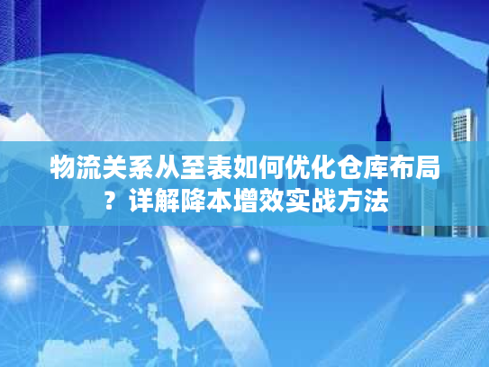 物流关系从至表如何优化仓库布局?详解降本增效实战方法 物流关系从至表如何优化仓库布局?详解降本增效实战方法