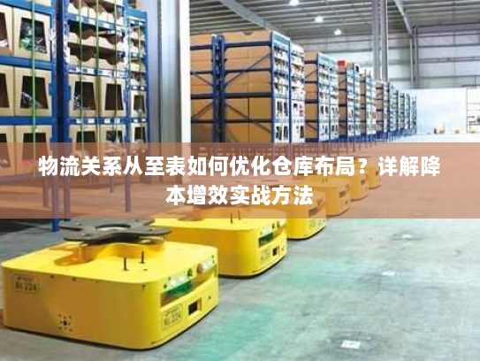 物流关系从至表如何优化仓库布局?详解降本增效实战方法 物流关系从至表如何优化仓库布局?详解降本增效实战方法