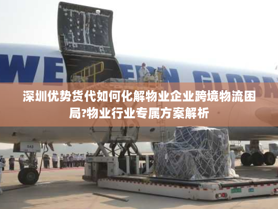 深圳优势货代如何化解物业企业跨境物流困局?物业行业专属方案解析 深圳优势货代如何化解物业企业跨境物流困局?物业行业专属方案解析
