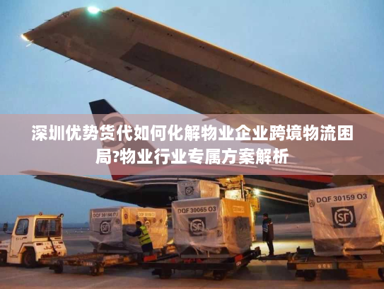 深圳优势货代如何化解物业企业跨境物流困局?物业行业专属方案解析 深圳优势货代如何化解物业企业跨境物流困局?物业行业专属方案解析